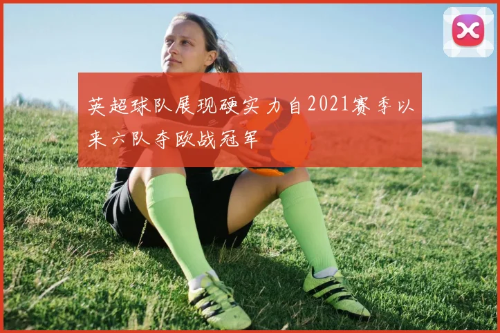 英超球队展现硬实力自2021赛季以来六队夺欧战冠军