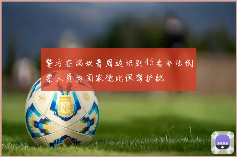 警方在诺坎普周边识别45名非法倒票人员为国家德比保驾护航