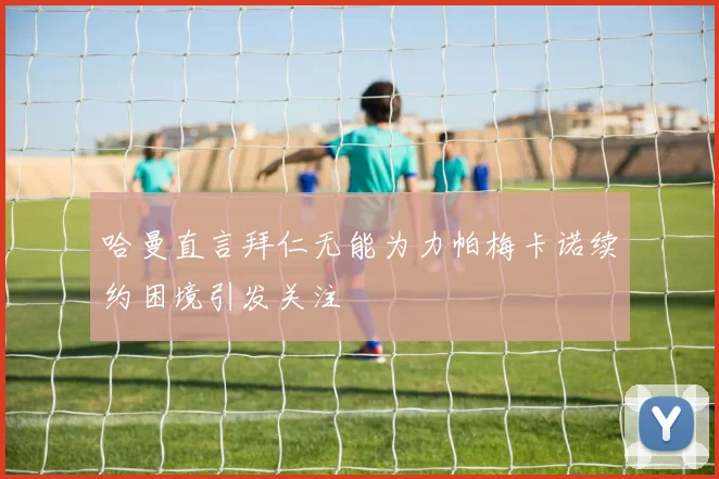 哈曼直言拜仁无能为力帕梅卡诺续约困境引发关注