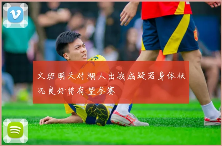 文班明天对湖人出战成疑若身体状况良好将有望参赛