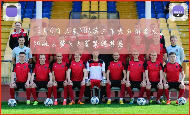 12月6日以来NBA第三节失分排名太阳独占鳌头火箭紧随其后
