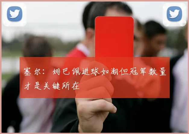 塞尔：姆巴佩进球如潮但冠军数量才是关键所在