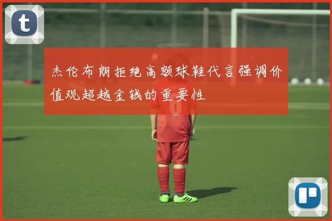 杰伦布朗拒绝高额球鞋代言强调价值观超越金钱的重要性