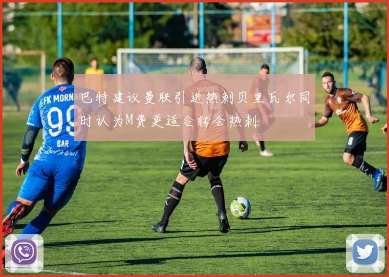 巴特建议曼联引进热刺贝里瓦尔同时认为M费更适合转会热刺