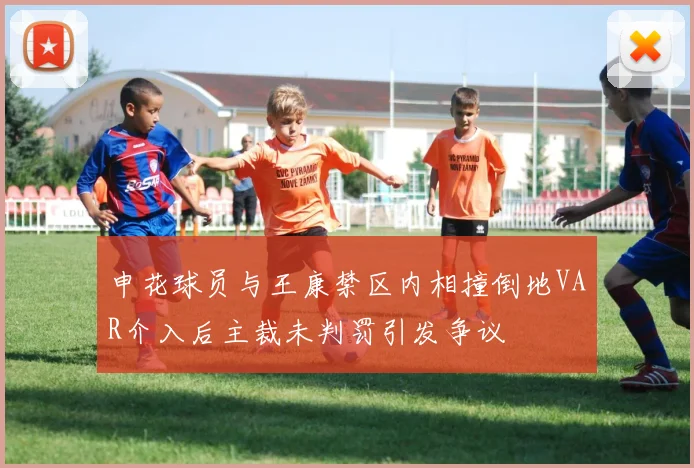 申花球员与王康禁区内相撞倒地VAR介入后主裁未判罚引发争议