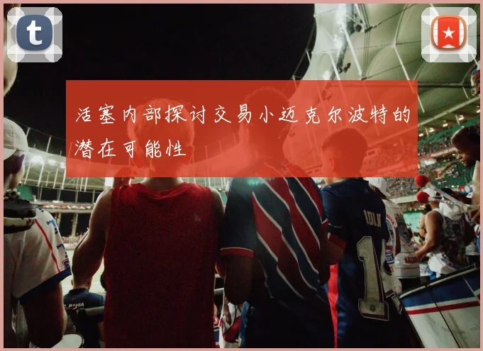 活塞内部探讨交易小迈克尔波特的潜在可能性