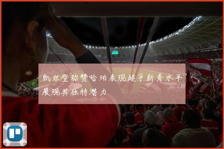 凯尔登称赞哈珀表现超乎新秀水平展现其独特潜力