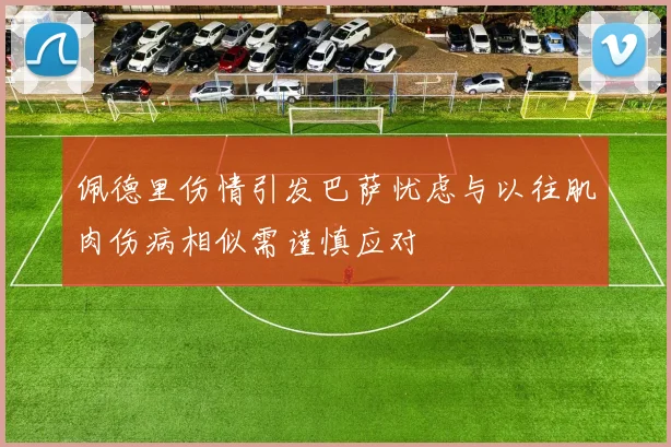 佩德里伤情引发巴萨忧虑与以往肌肉伤病相似需谨慎应对