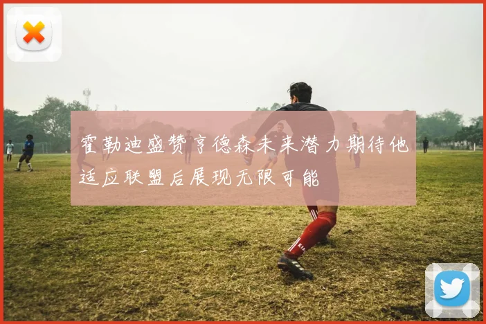 霍勒迪盛赞亨德森未来潜力期待他适应联盟后展现无限可能