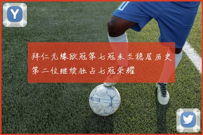 拜仁无缘欧冠第七冠米兰稳居历史第二位继续独占七冠荣耀