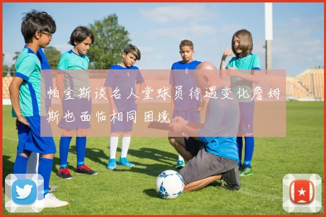 帕金斯谈名人堂球员待遇变化詹姆斯也面临相同困境