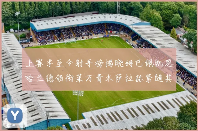 上赛季至今射手榜揭晓姆巴佩凯恩哈兰德领衔莱万青木萨拉赫紧随其后