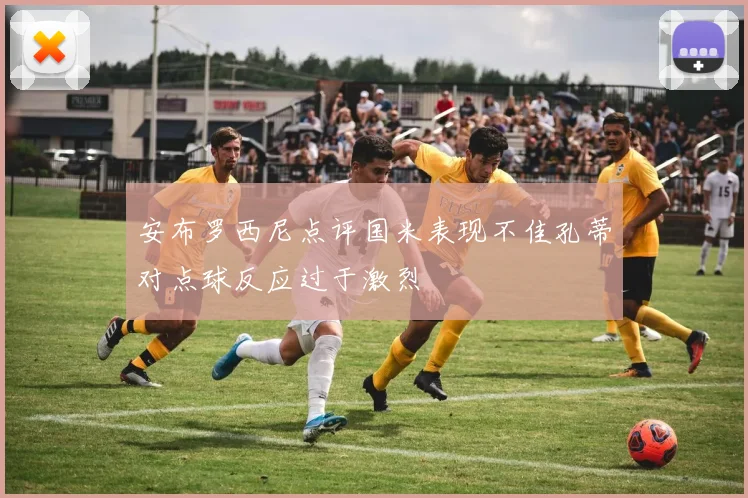 安布罗西尼点评国米表现不佳孔蒂对点球反应过于激烈