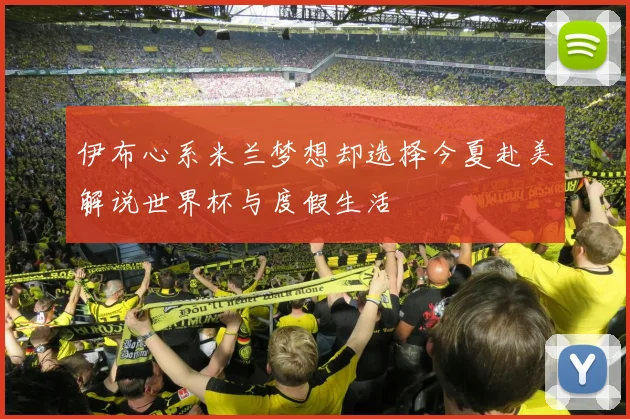 伊布心系米兰梦想却选择今夏赴美解说世界杯与度假生活