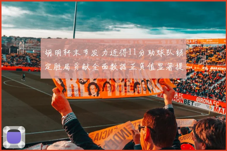 胡明轩末节发力连得11分助球队锁定胜局贡献全面数据正负值显著提升