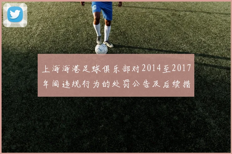 上海海港足球俱乐部对2014至2017年间违规行为的处罚公告及后续措施说明