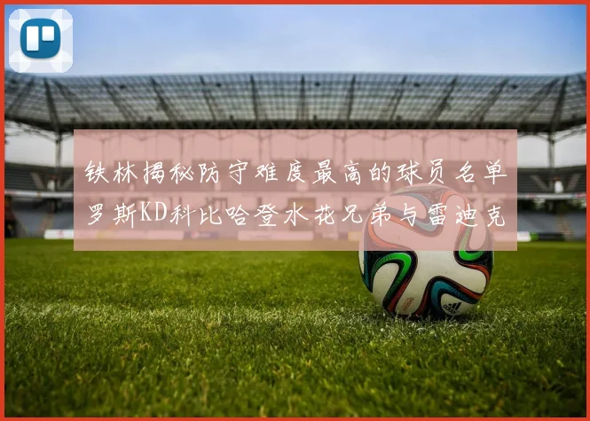 铁林揭秘防守难度最高的球员名单罗斯KD科比哈登水花兄弟与雷迪克