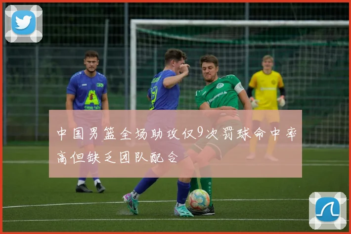中国男篮全场助攻仅9次罚球命中率高但缺乏团队配合