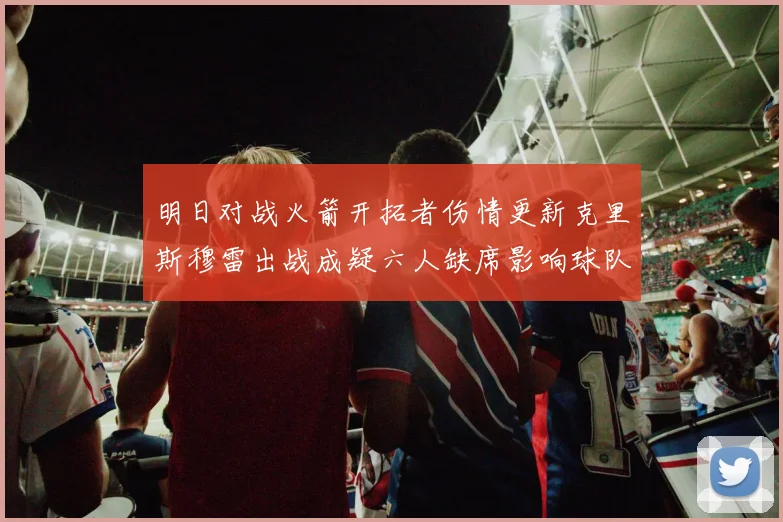 明日对战火箭开拓者伤情更新克里斯穆雷出战成疑六人缺席影响球队实力