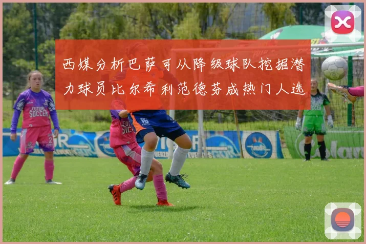 西媒分析巴萨可从降级球队挖掘潜力球员比尔希利范德芬成热门人选