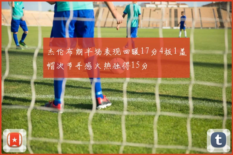 杰伦布朗半场表现回暖17分4板1盖帽次节手感火热独得15分