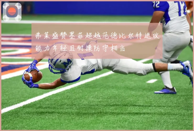 弗莱盛赞墨菲超越范德比尔特进攻能力年轻且耐操防守相当