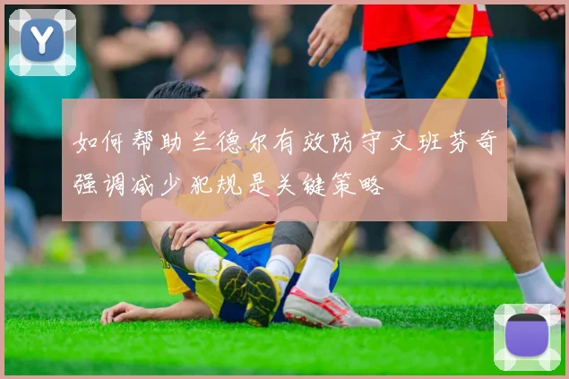 如何帮助兰德尔有效防守文班芬奇强调减少犯规是关键策略