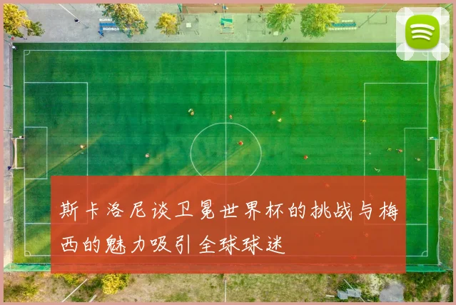 斯卡洛尼谈卫冕世界杯的挑战与梅西的魅力吸引全球球迷